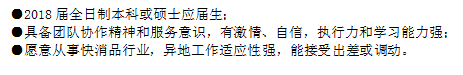 ●2018屆全日制本科或碩士獵才；●具備團隊協作精神和服務意識，有激情、自信，執行力和學習能力強；●愿意從事快消品行業，異地工作適應性強，能接受出差或調動。